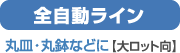 全自動ライン　丸皿・丸蜂まどに［大ロット向き］